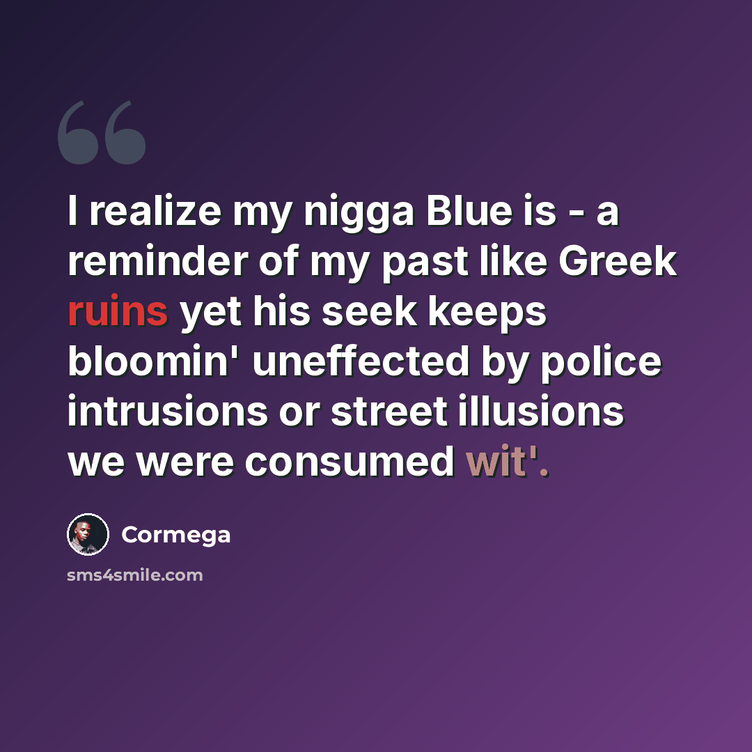 “I realize my nigga Blue is - a reminder of my past like Greek ruins yet his seek keeps bloomin' uneffected by police intrusions or street illusions we were consumed wit'.” quote by Cormega