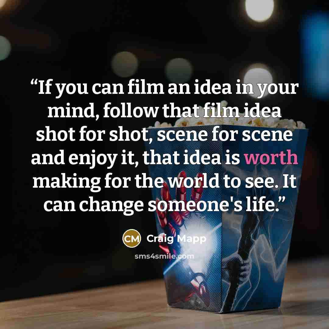 “If you can film an idea in your mind, follow that film idea shot for shot, scene for scene and enjoy it, that idea is worth making for the world to see. It can change someone's life.” quote by Craig Mapp