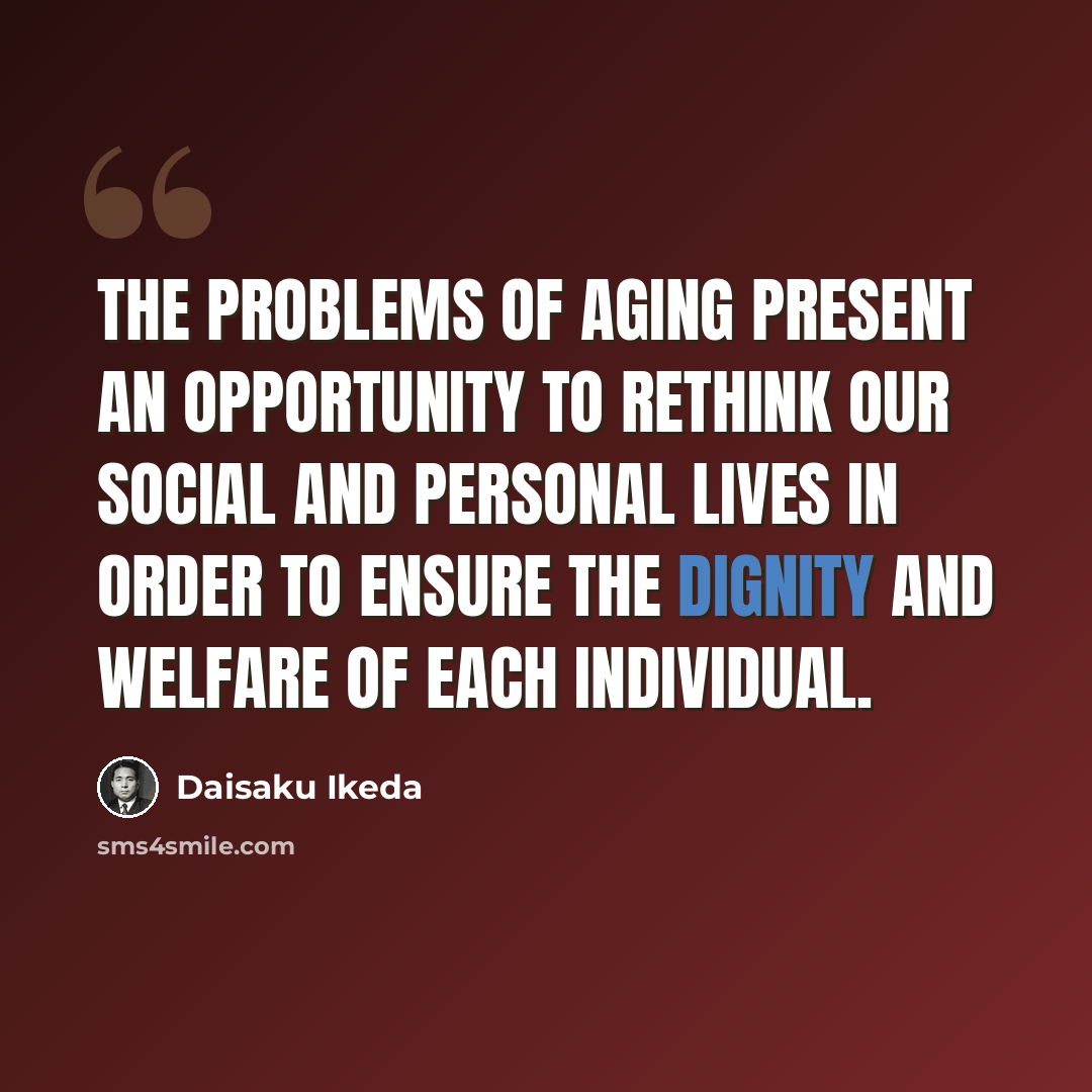 “The problems of aging present an opportunity to rethink our social and personal lives in order to ensure the dignity and welfare of each individual.” quote by Daisaku Ikeda