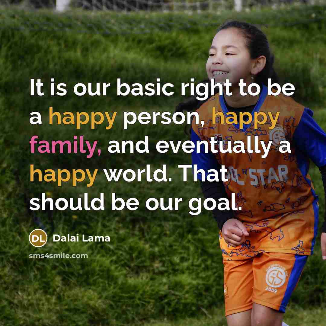 “It is our basic right to be a happy person, happy family, and eventually a happy world. That should be our goal.” quote by Dalai Lama