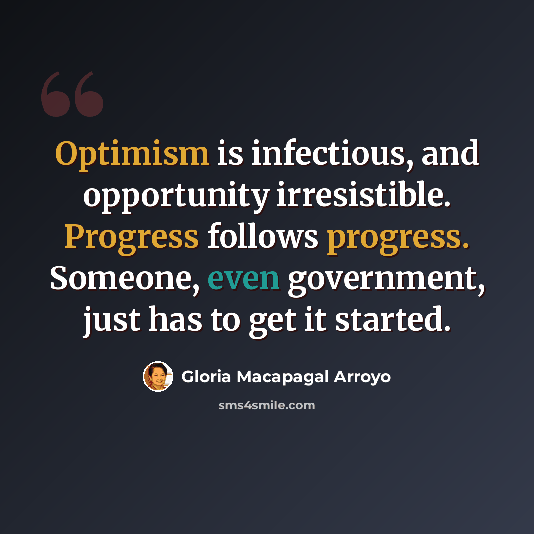 “Optimism is infectious, and opportunity irresistible. Progress follows progress. Someone, even government, just has to get it started.” quote by Gloria Macapagal Arroyo