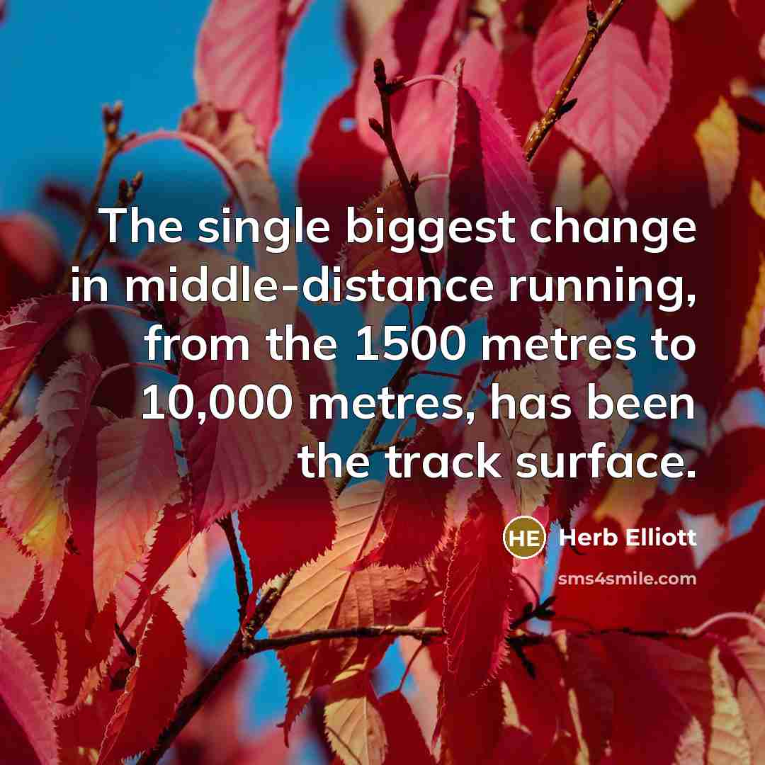 “The single biggest change in middle-distance running, from the 1500 metres to 10,000 metres, has been the track surface.” quote by Herb Elliott