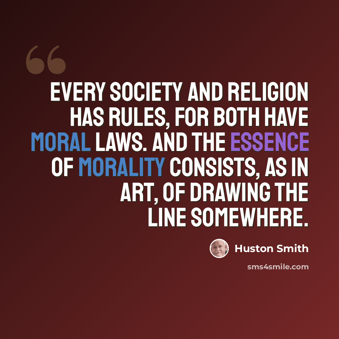 “Every society and religion has rules, for both have moral laws. And the essence of morality consists, as in art, of drawing the line somewhere.” quote by Huston Smith