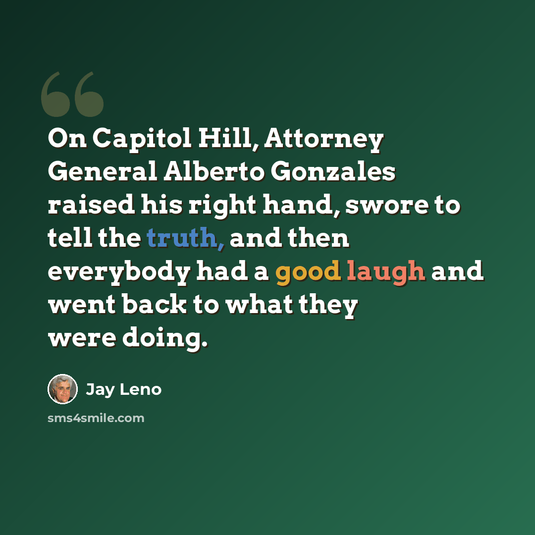 “On Capitol Hill, Attorney General Alberto Gonzales raised his right hand, swore to tell the truth, and then everybody had a good laugh and went back to what they were doing.” quote by Jay Leno