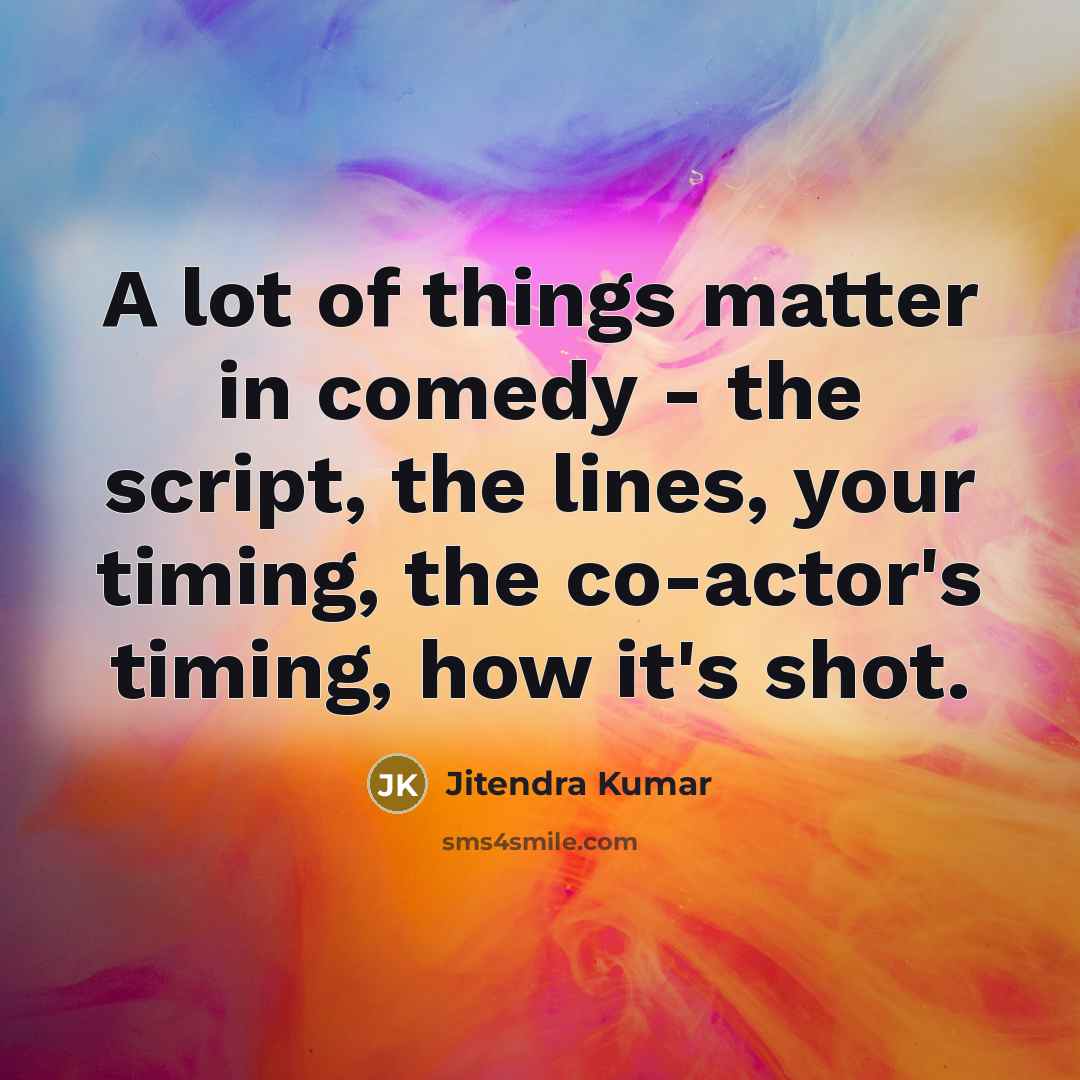 “A lot of things matter in comedy - the script, the lines, your timing, the co-actor's timing, how it's shot.” quote by Jitendra Kumar