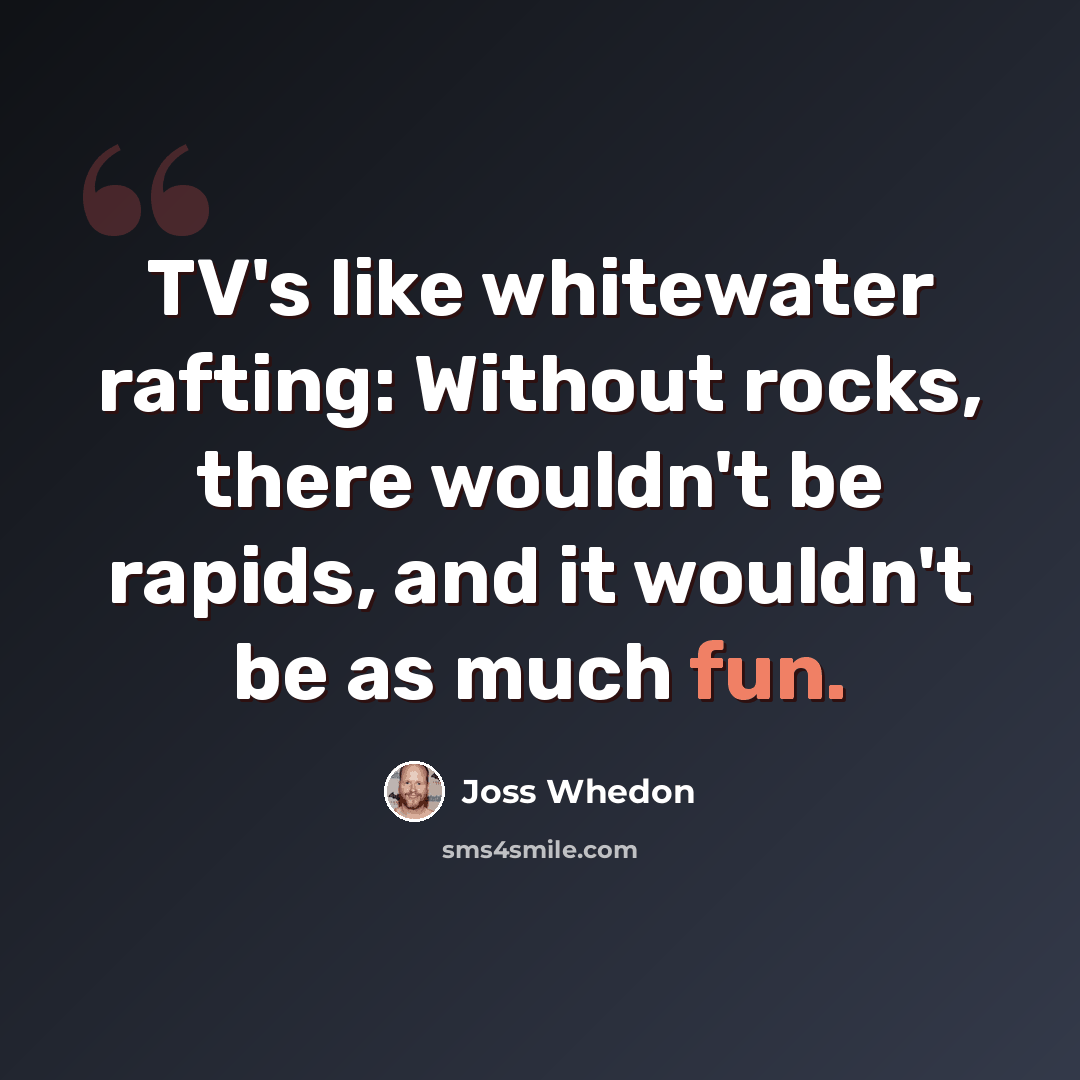 “TV's like whitewater rafting: Without rocks, there wouldn't be rapids, and it wouldn't be as much fun.” quote by Joss Whedon