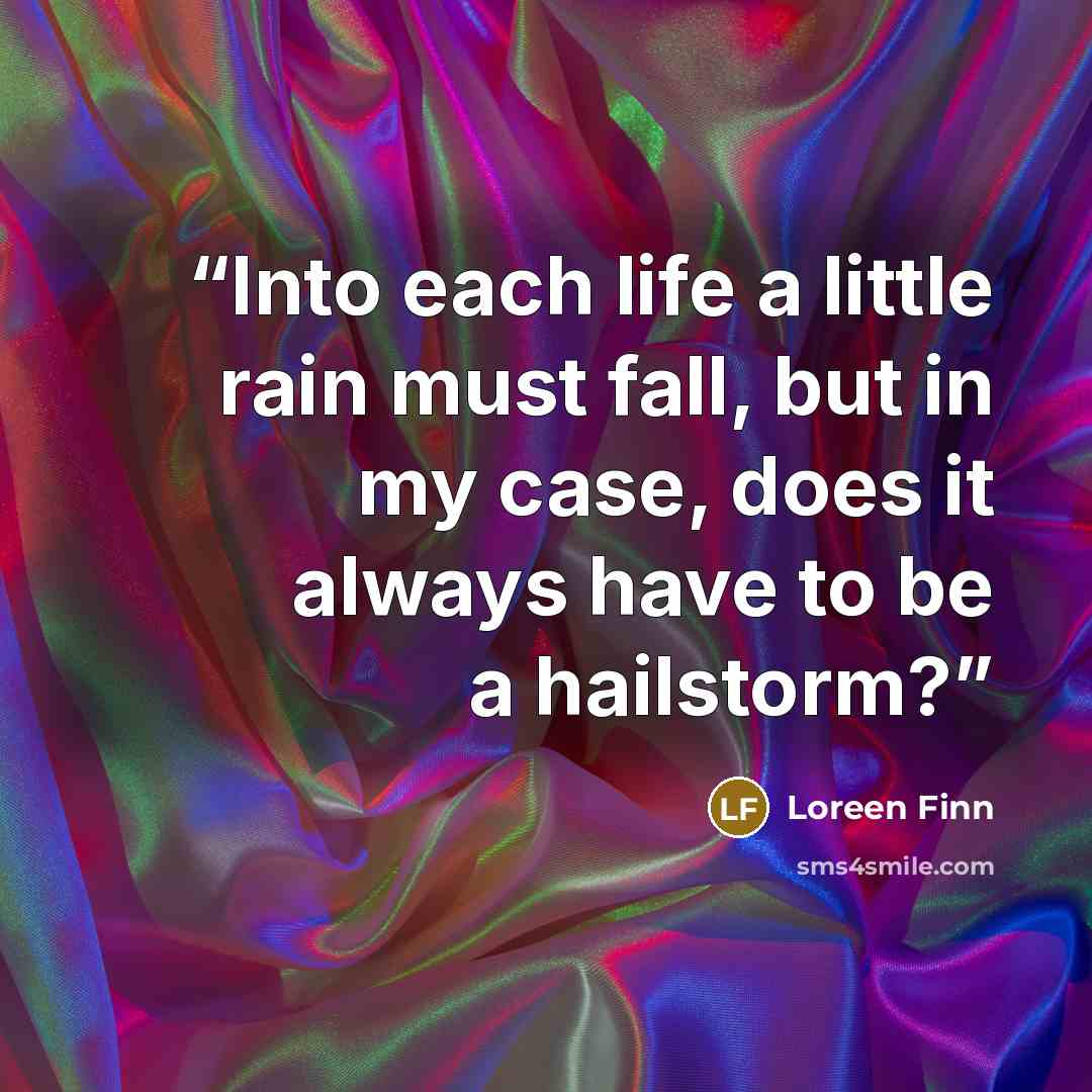 “Into each life a little rain must fall, but in my case, does it always have to be a hailstorm?” quote by Loreen Finn