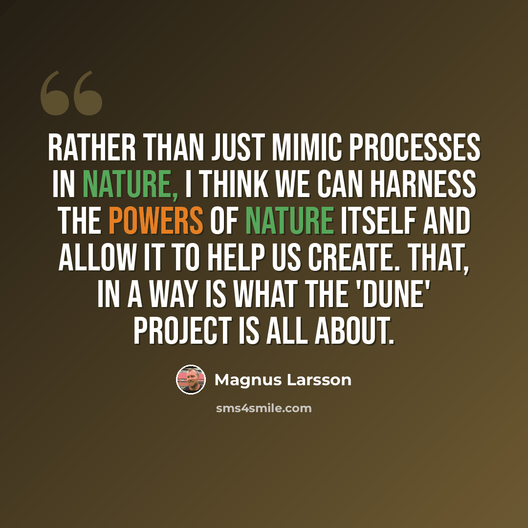 “Rather than just mimic processes in nature, I think we can harness the powers of nature itself and allow it to help us create. That, in a way is what the 'Dune' project is all about.” quote by Magnus Larsson