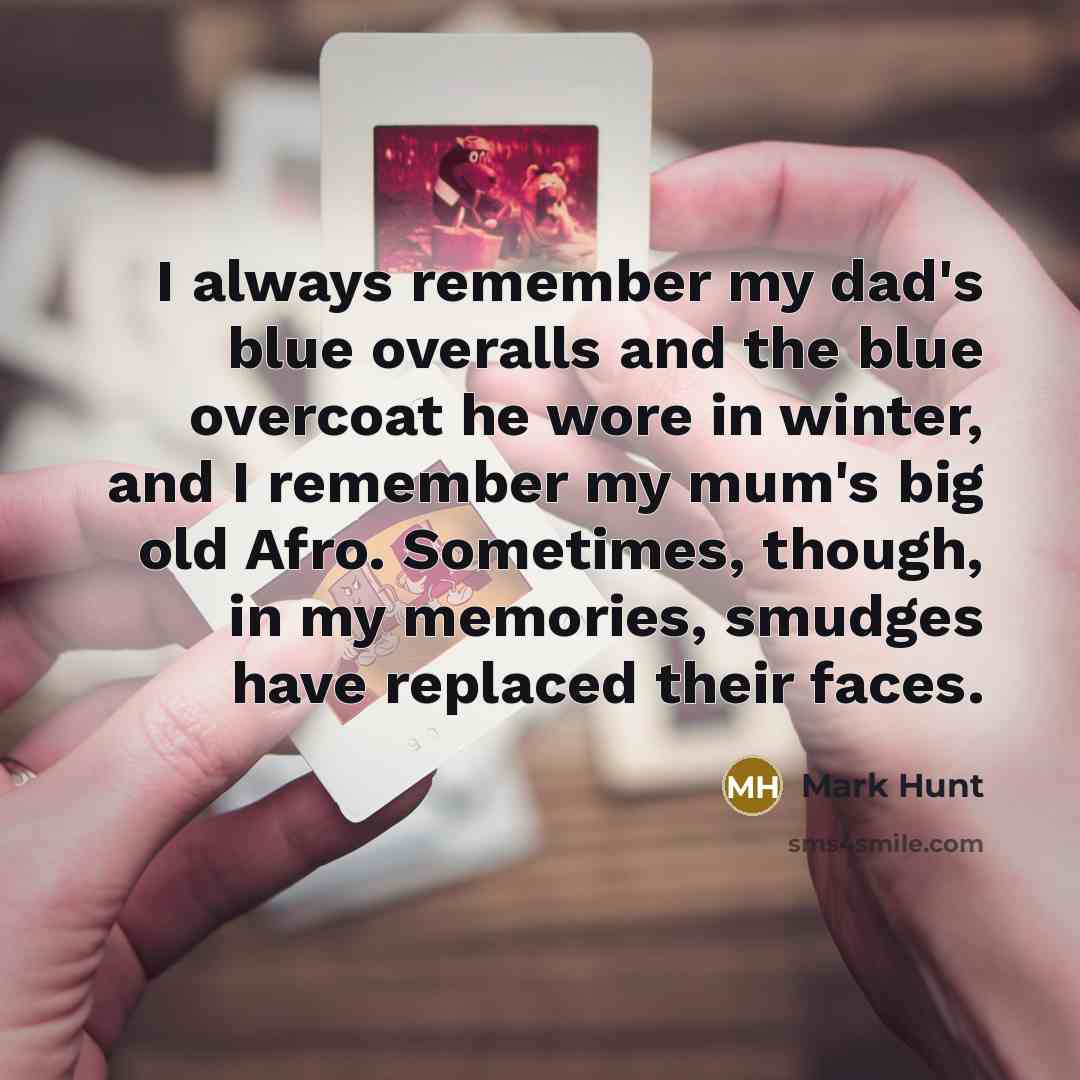 “I always remember my dad's blue overalls and the blue overcoat he wore in winter, and I remember my mum's big old Afro. Sometimes, though, in my memories, smudges have replaced their faces.” quote by Mark Hunt
