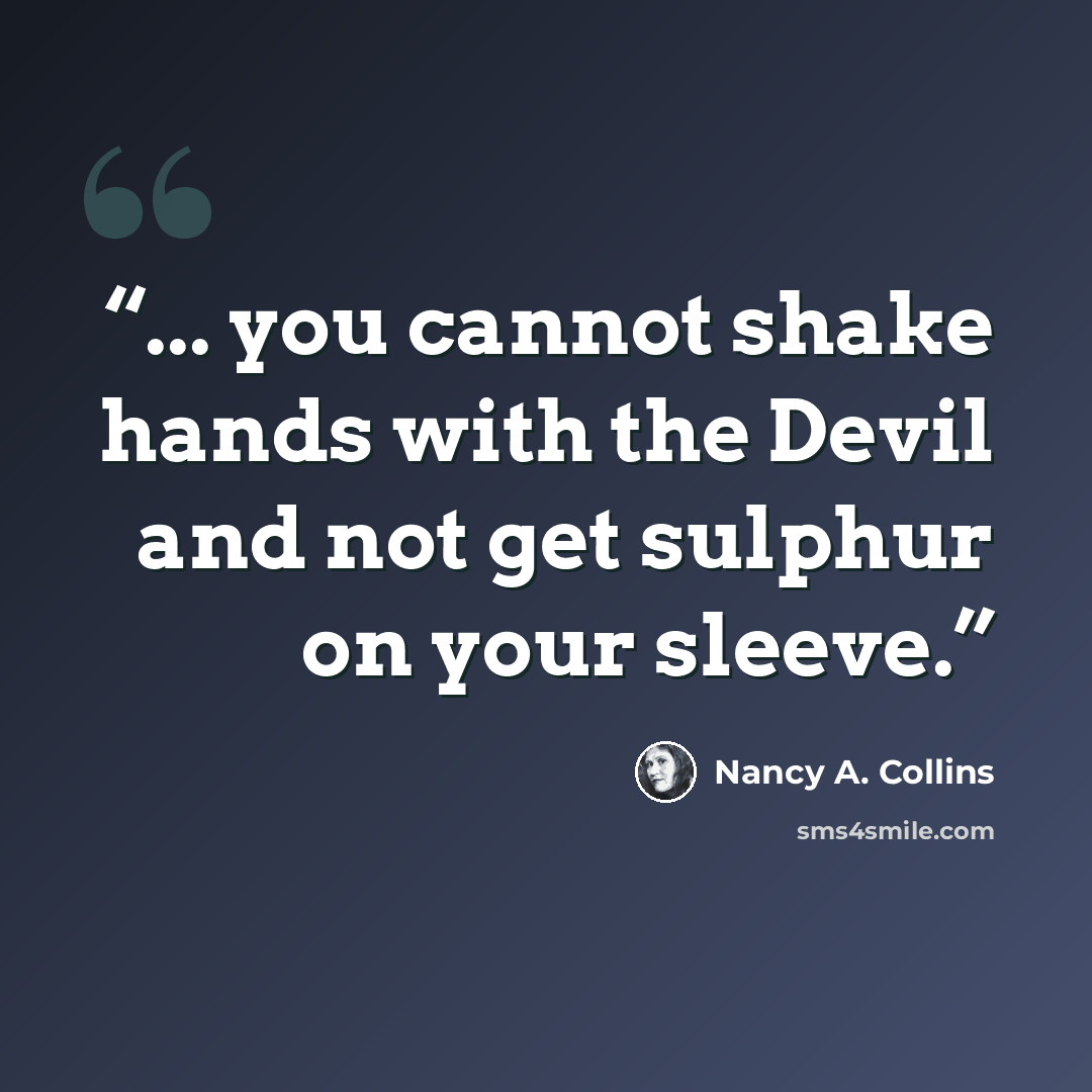 “... you cannot shake hands with the Devil and not get sulphur on your sleeve.” quote by Nancy A. Collins