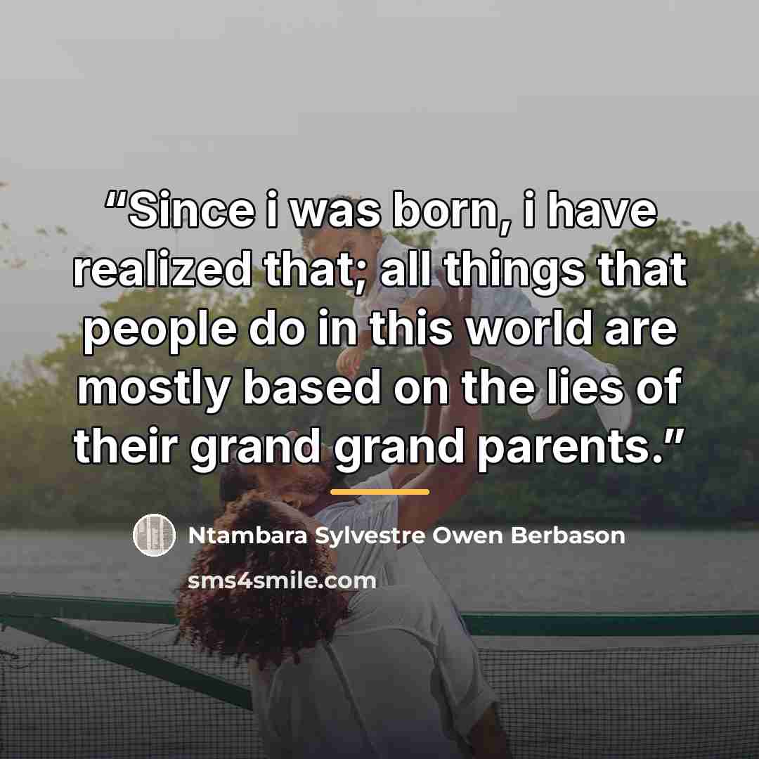 “Since i was born, i have realized that; all things that people do in this world are mostly based on the lies of their grand grand parents.” quote by Ntambara Sylvestre Owen Berbason