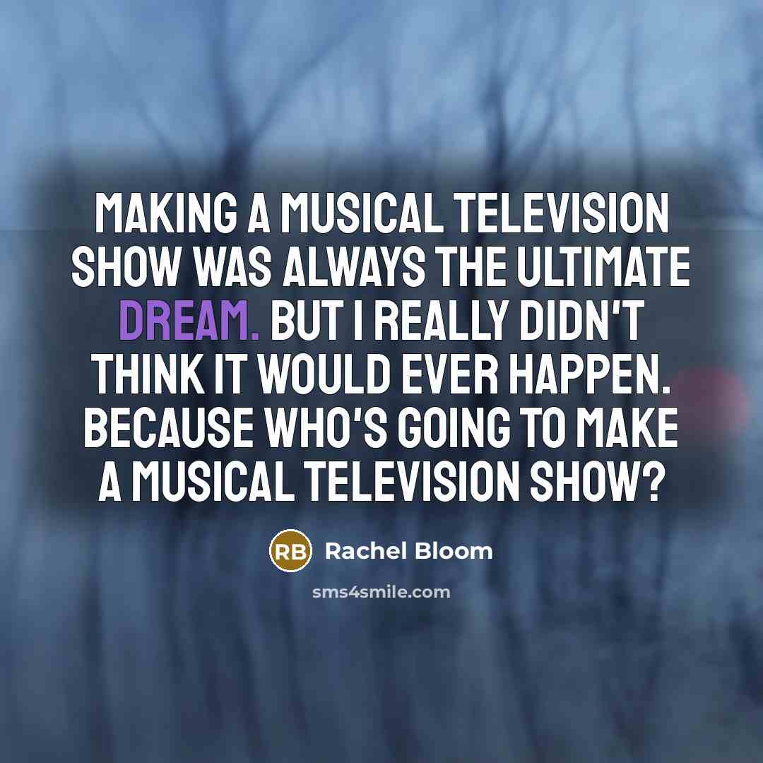 “Making a musical television show was always the ultimate dream. But I really didn't think it would ever happen. Because who's going to make a musical television show?” quote by Rachel Bloom