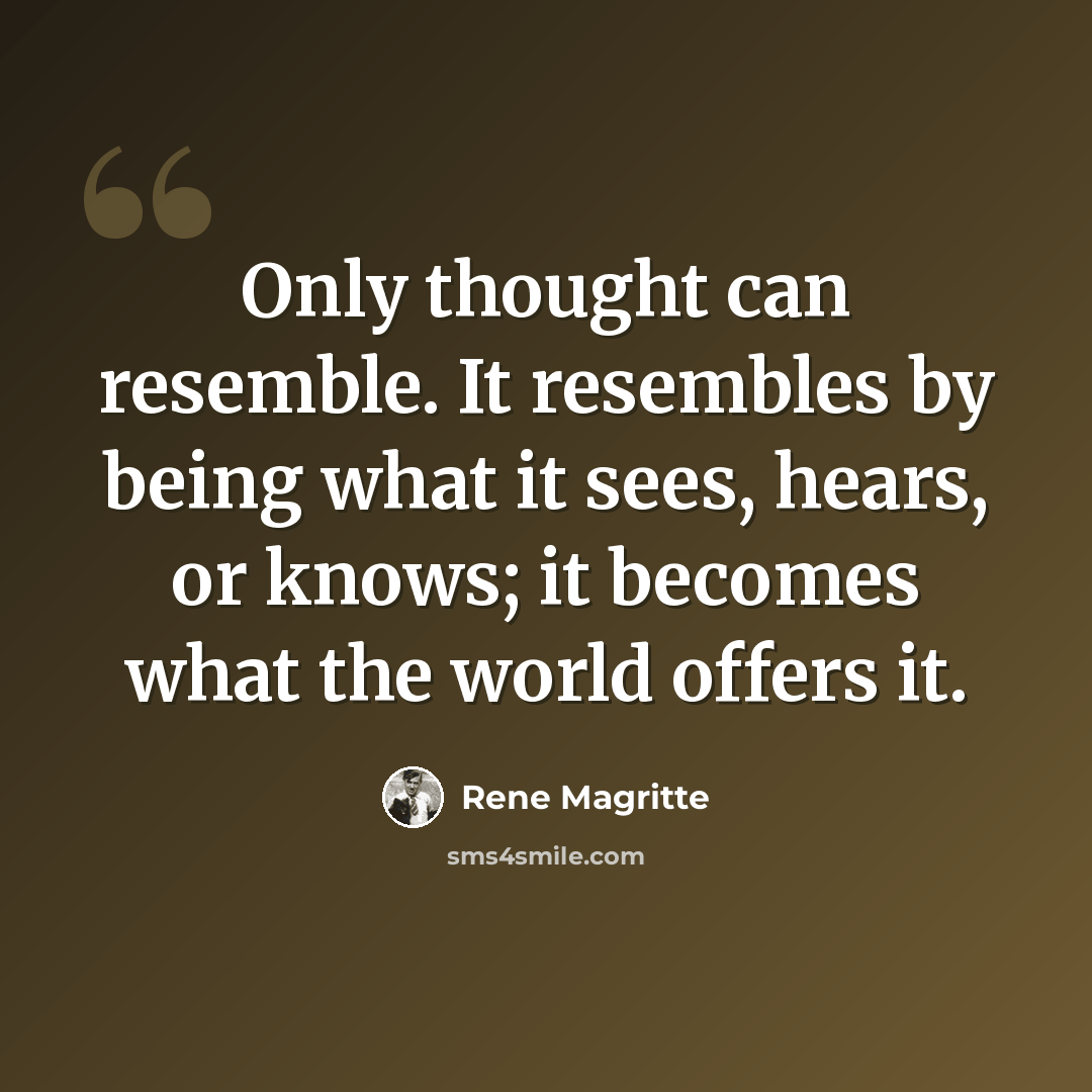 “Only thought can resemble. It resembles by being what it sees, hears, or knows; it becomes what the world offers it.” quote by Rene Magritte