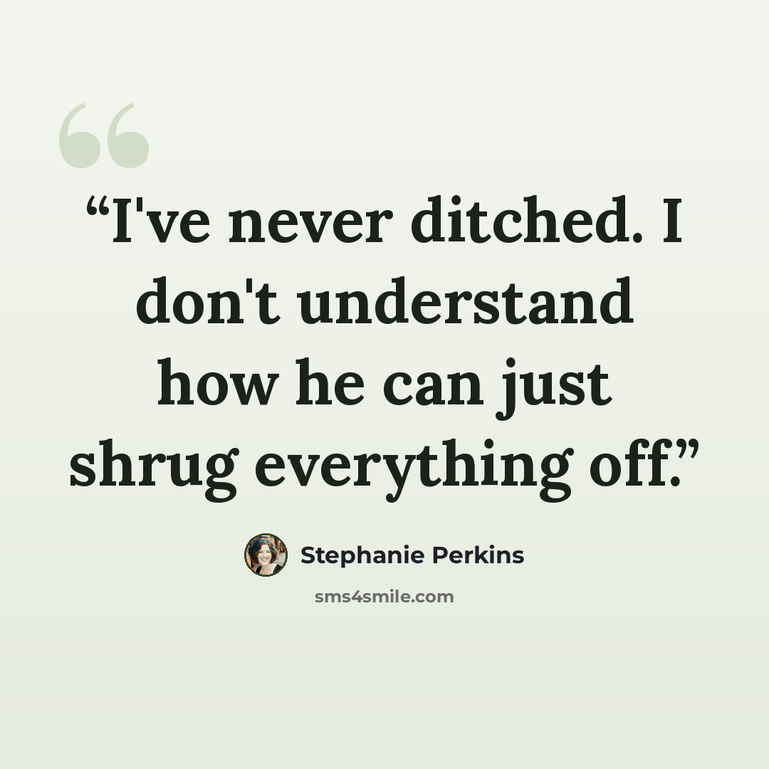 “I've never ditched. I don't understand how he can just shrug everything off.” quote by Stephanie Perkins