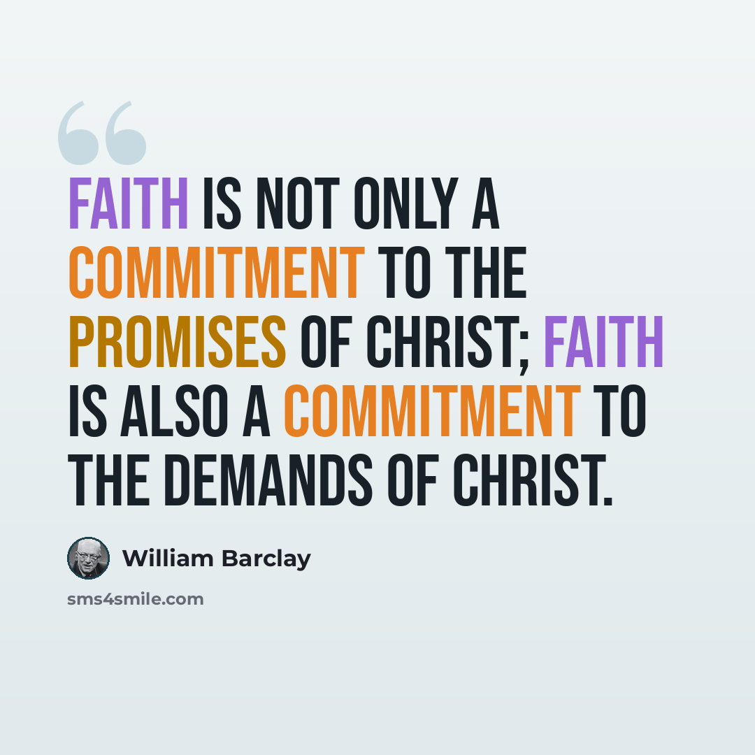 “Faith is not only a commitment to the promises of Christ; faith is also a commitment to the demands of Christ.” quote by William Barclay