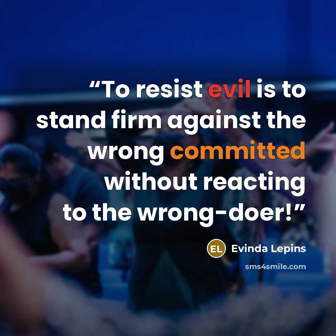 “To resist evil is to stand firm against the wrong committed without reacting to the wrong-doer!” quote by Evinda Lepins