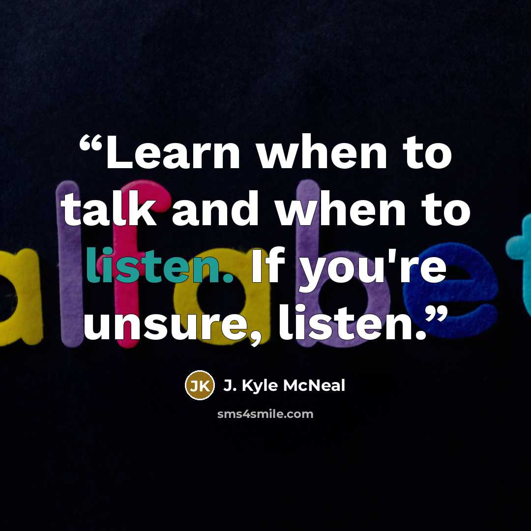 “Learn when to talk and when to listen. If you're unsure, listen.” quote by J. Kyle McNeal