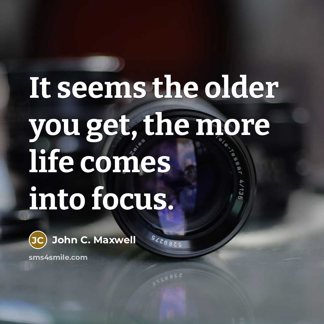 “It seems the older you get, the more life comes into focus.” quote by John C. Maxwell