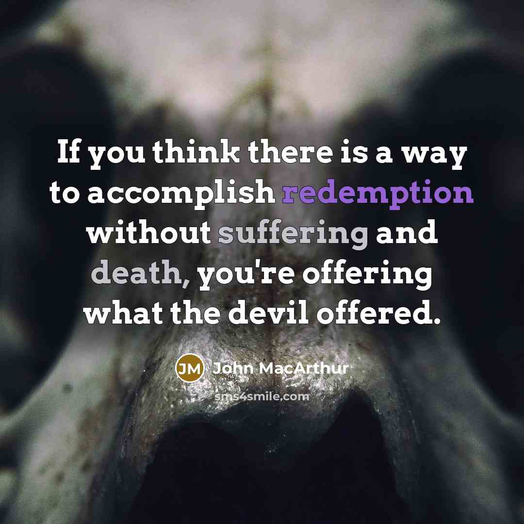 “If you think there is a way to accomplish redemption without suffering and death, you're offering what the devil offered.” quote by John MacArthur