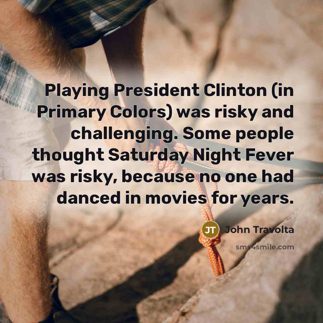 “Playing President Clinton (in Primary Colors) was risky and challenging. Some people thought Saturday Night Fever was risky, because no one had danced in movies for years.” quote by John Travolta