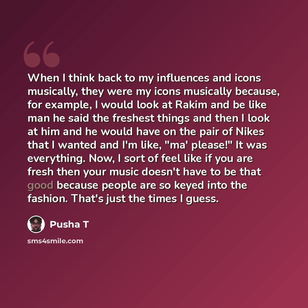 “When I think back to my influences and icons musically, they were my icons musically because, for example, I would look at Rakim and be like man he said the freshest things and then I look at him and he would have on the pair of Nikes that I wanted and I'm like, "ma' please!" It was everything…” quote by Pusha T