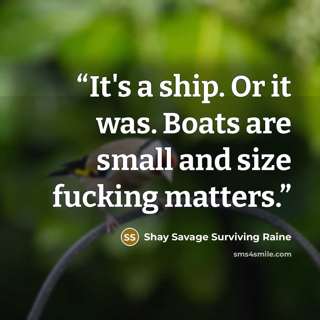 “It's a ship. Or it was. Boats are small and size fucking matters.” quote by Shay Savage Surviving Raine