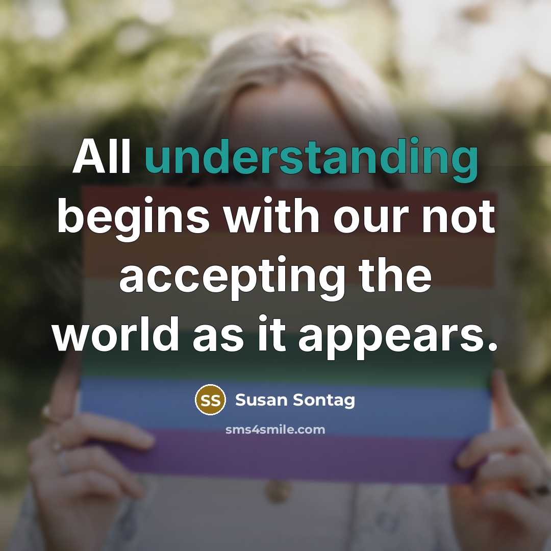 “All understanding begins with our not accepting the world as it appears.” quote by Susan Sontag