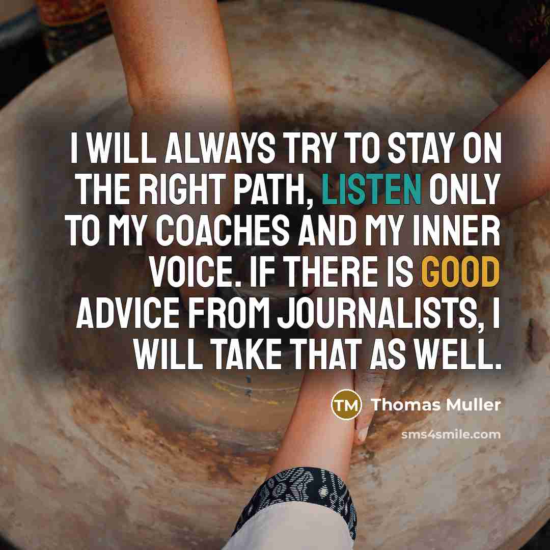 “I will always try to stay on the right path, listen only to my coaches and my inner voice. If there is good advice from journalists, I will take that as well.” quote by Thomas Muller