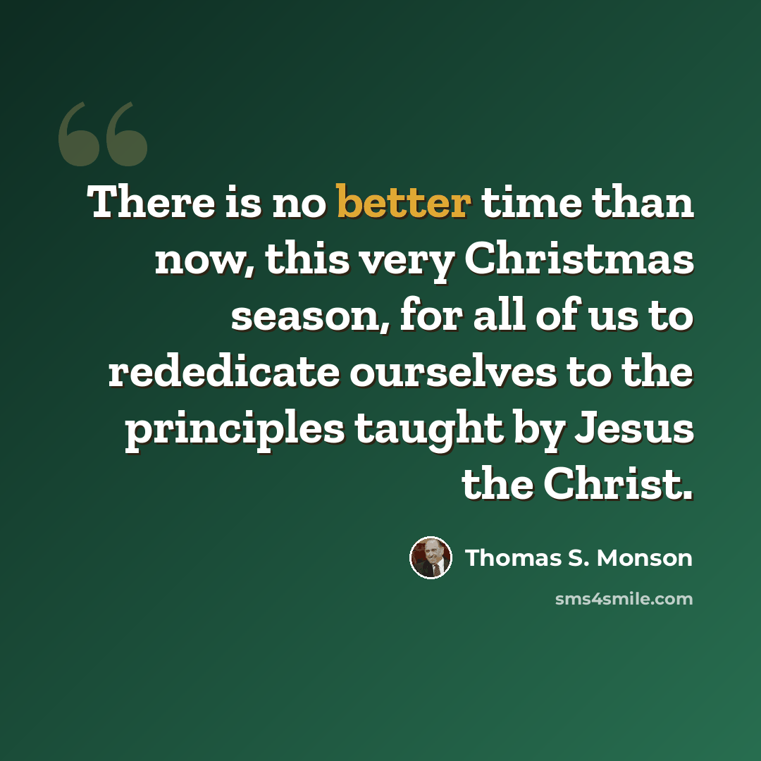 “There is no better time than now, this very Christmas season, for all of us to rededicate ourselves to the principles taught by Jesus the Christ.” quote by Thomas S. Monson