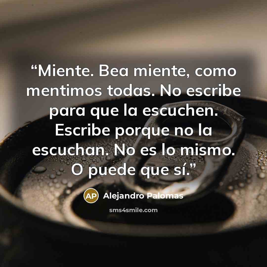 “Miente. Bea miente, como mentimos todas. No escribe para que la escuchen. Escribe porque no la escuchan. No es lo mismo. O puede que sí.” quote by Alejandro Palomas