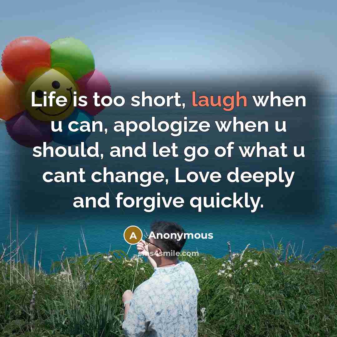 “Life is too short, laugh when u can, apologize when u should, and let go of what u cant change, Love deeply and forgive quickly.” quote by Anonymous