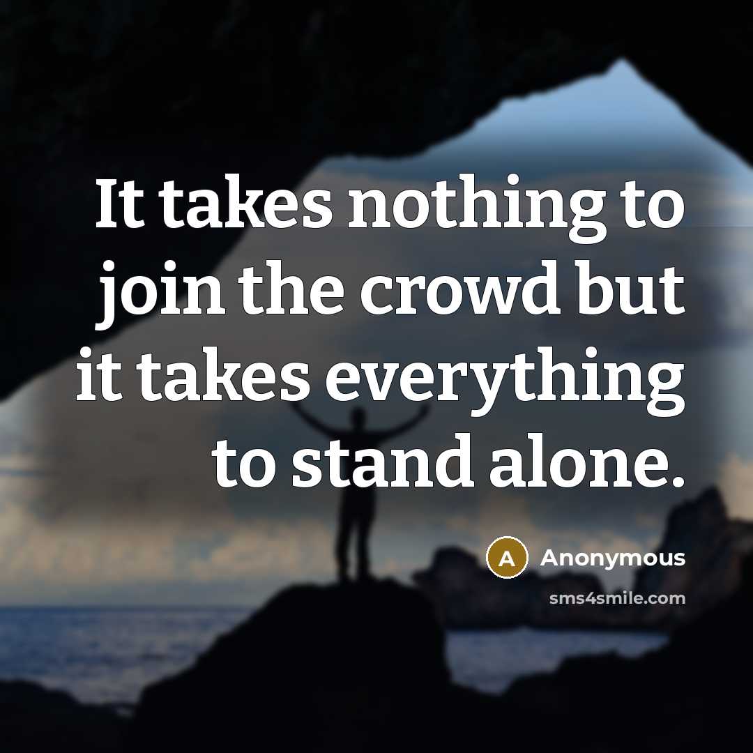 “It takes nothing to join the crowd but it takes everything to stand alone.” quote by Anonymous