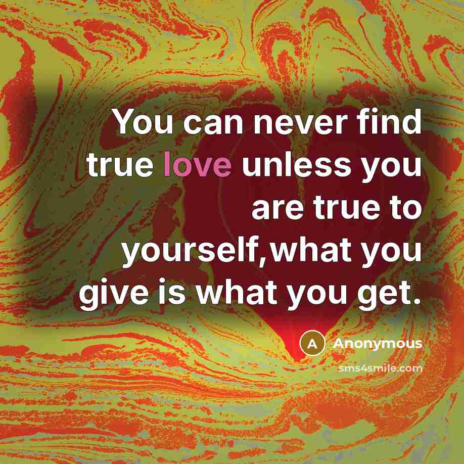 “You can never find true love unless you are true to yourself,what you give is what you get.” quote by Anonymous