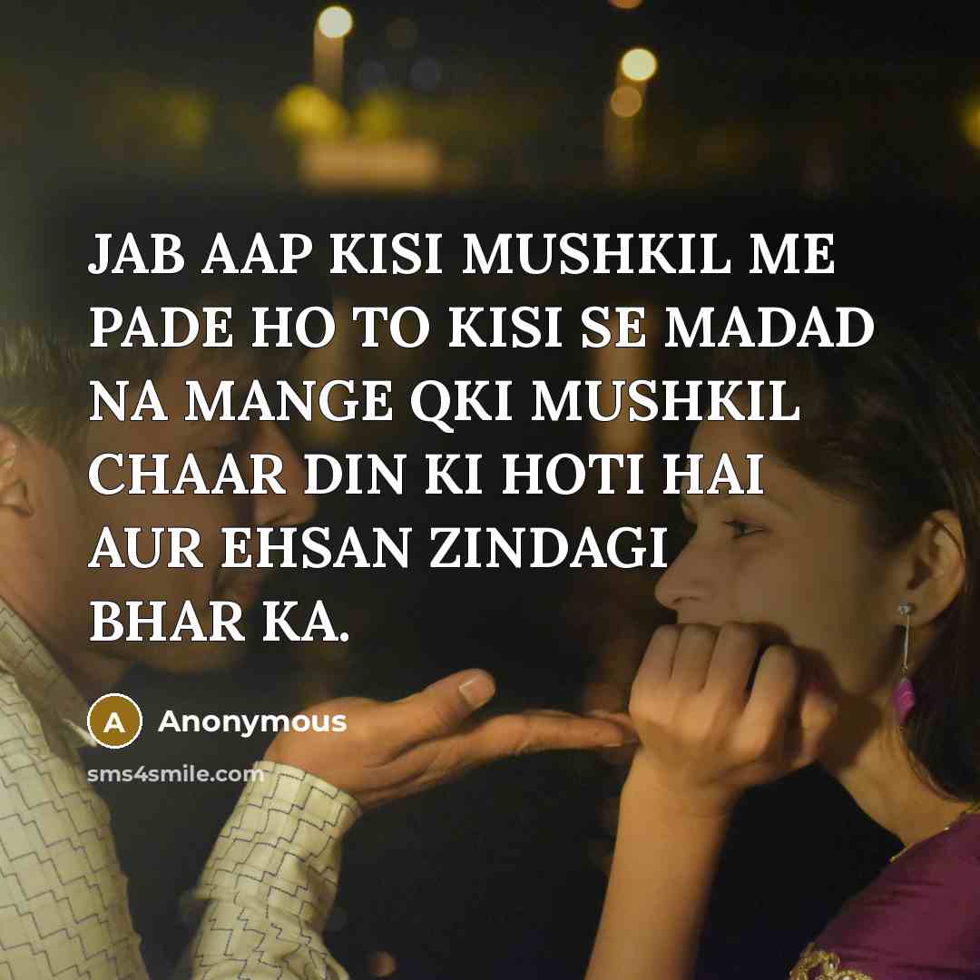 “JAB AAP KISI MUSHKIL ME PADE HO TO KISI SE MADAD NA MANGE QKI MUSHKIL CHAAR DIN KI HOTI HAI AUR EHSAN ZINDAGI BHAR KA.” quote by Anonymous