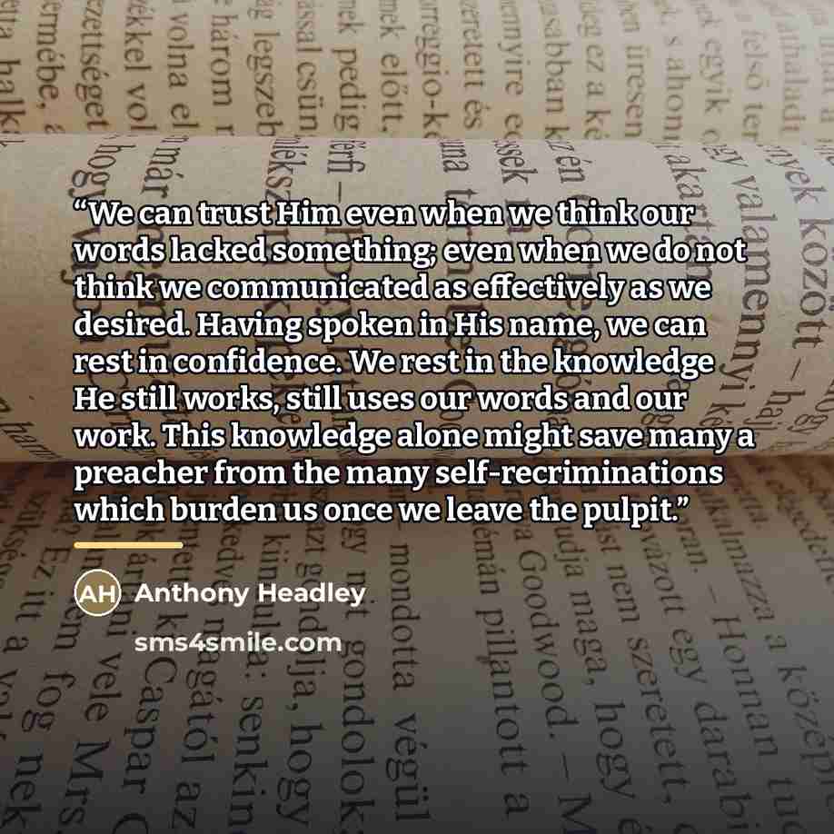 “We can trust Him even when we think our words lacked something; even when we do not think we communicated as effectively as we desired. Having spoken in His name, we can rest in confidence. We rest in the knowledge He still works, still uses our words and our work. This knowledge alone might save…” quote by Anthony Headley