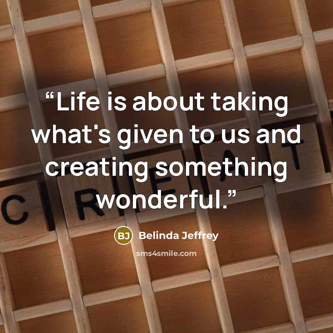 “Life is about taking what's given to us and creating something wonderful.” quote by Belinda Jeffrey