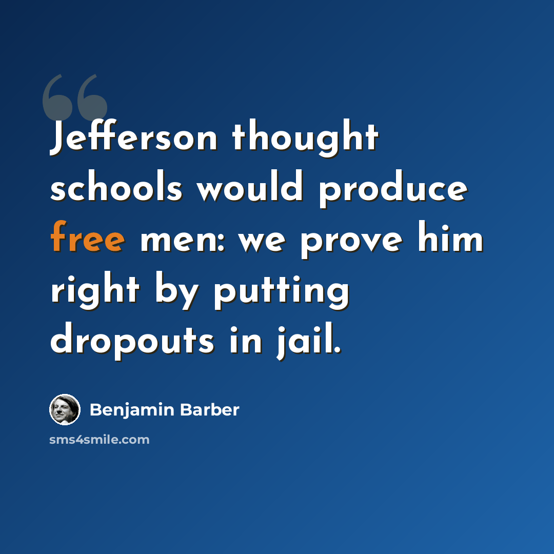 “Jefferson thought schools would produce free men: we prove him right by putting dropouts in jail.” quote by Benjamin Barber