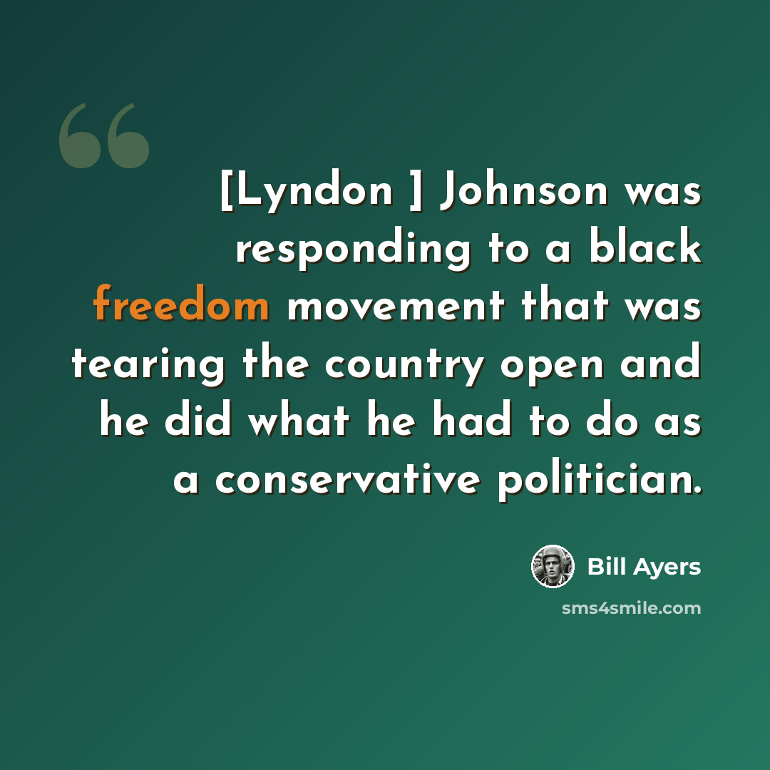 “[Lyndon ] Johnson was responding to a black freedom movement that was tearing the country open and he did what he had to do as a conservative politician.” quote by Bill Ayers