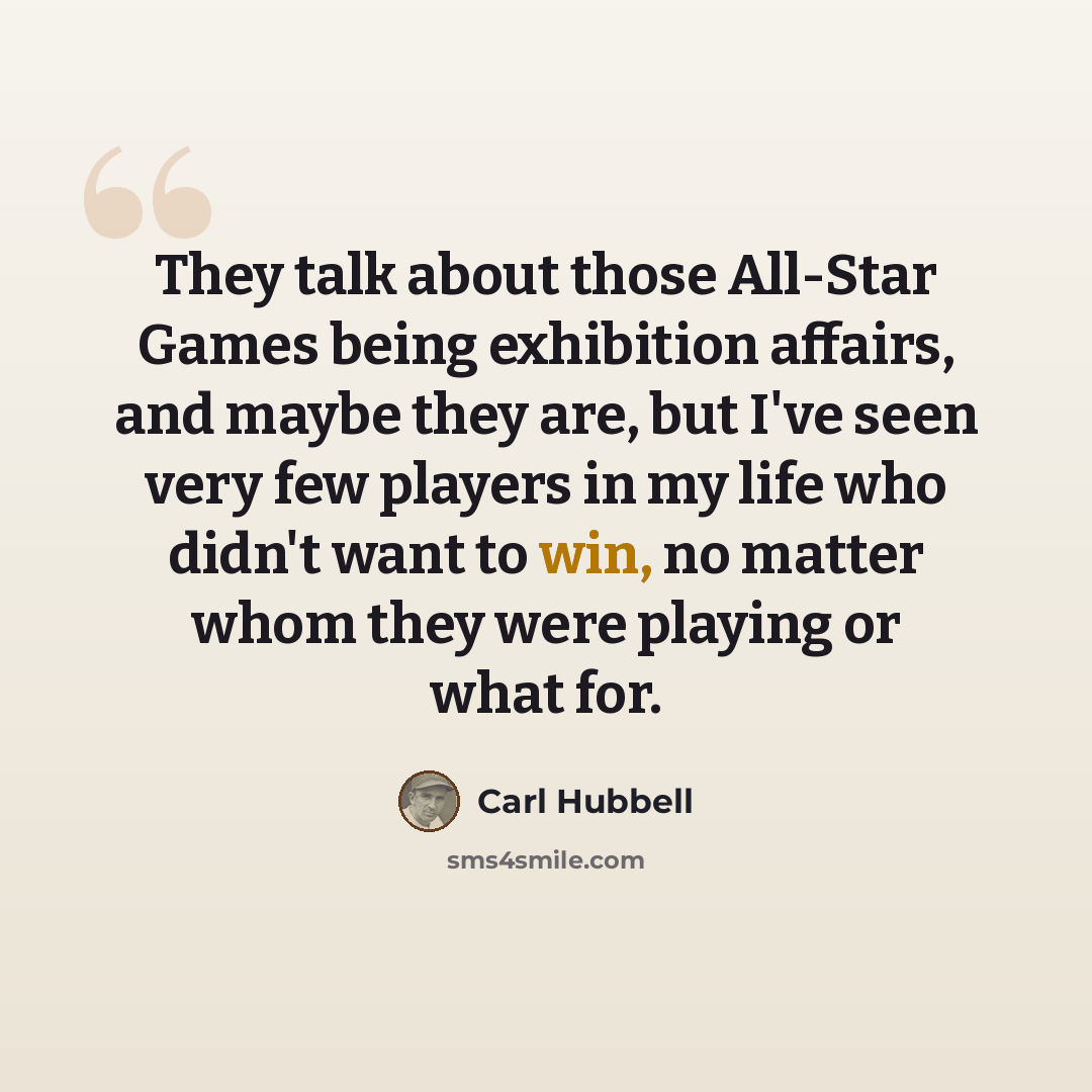 “They talk about those All-Star Games being exhibition affairs, and maybe they are, but I've seen very few players in my life who didn't want to win, no matter whom they were playing or what for.” quote by Carl Hubbell