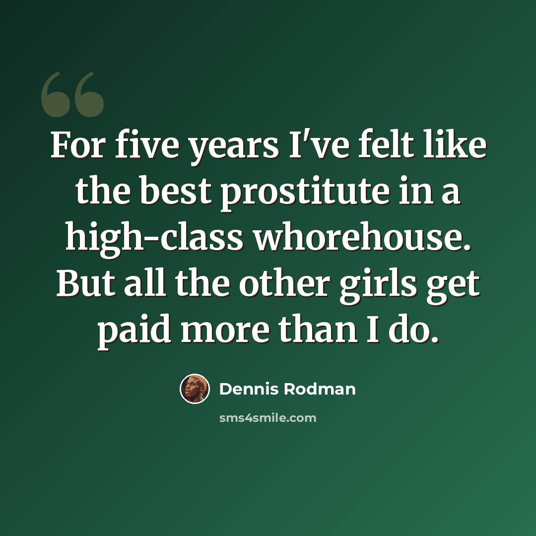 “For five years I've felt like the best prostitute in a high-class whorehouse. But all the other girls get paid more than I do.” quote by Dennis Rodman