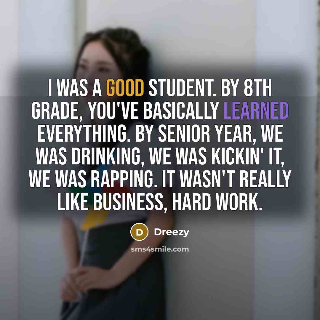 “I was a good student. By 8th grade, you've basically learned everything. By senior year, we was drinking, we was kickin' it, we was rapping. It wasn't really like business, hard work.” quote by Dreezy