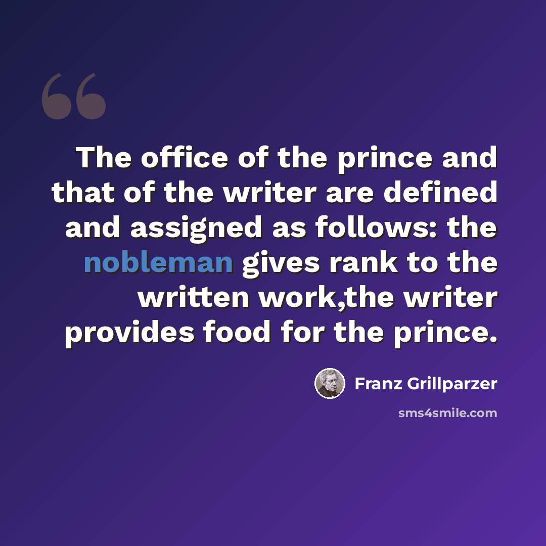 “The office of the prince and that of the writer are defined and assigned as follows: the nobleman gives rank to the written work,the writer provides food for the prince.” quote by Franz Grillparzer