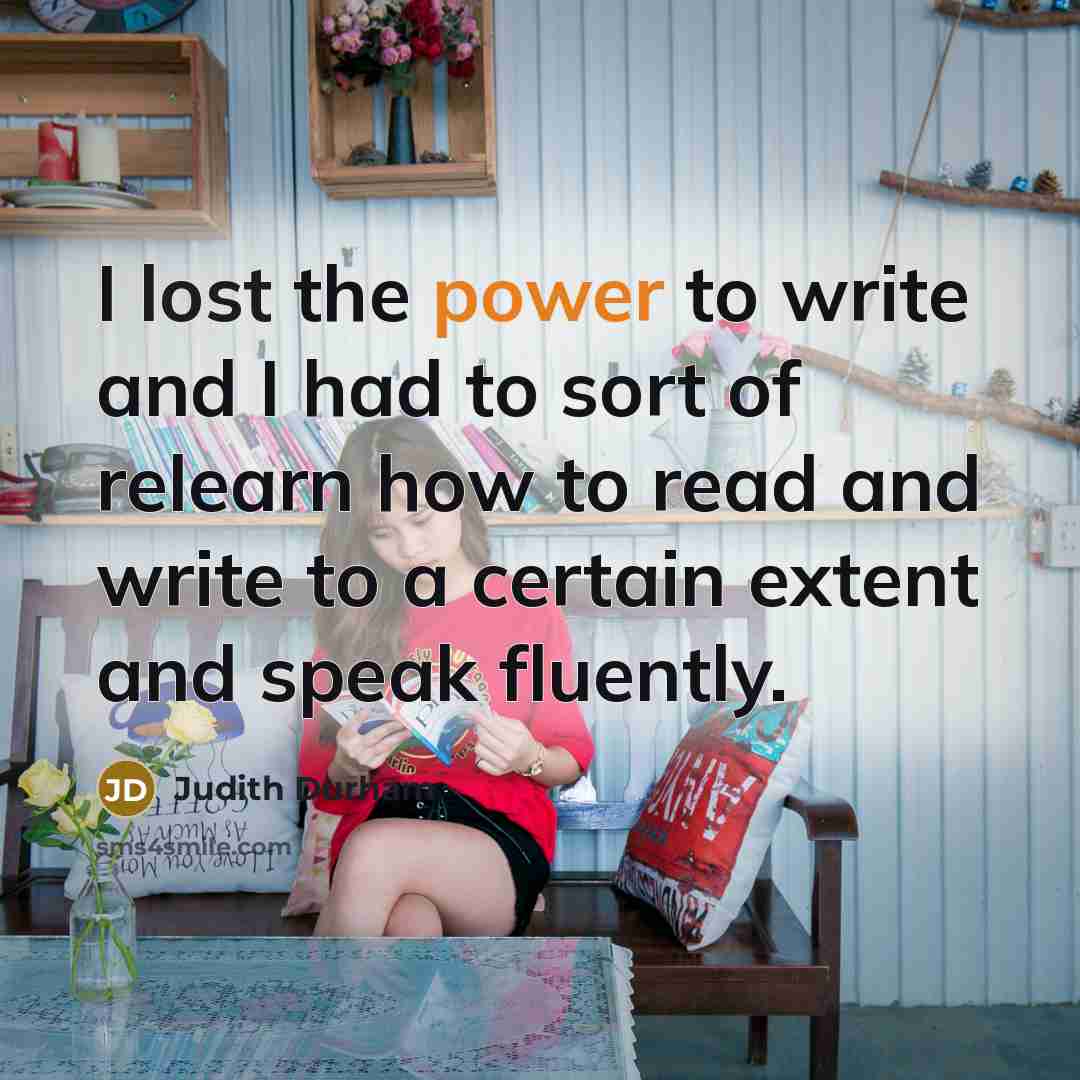 “I lost the power to write and I had to sort of relearn how to read and write to a certain extent and speak fluently.” quote by Judith Durham
