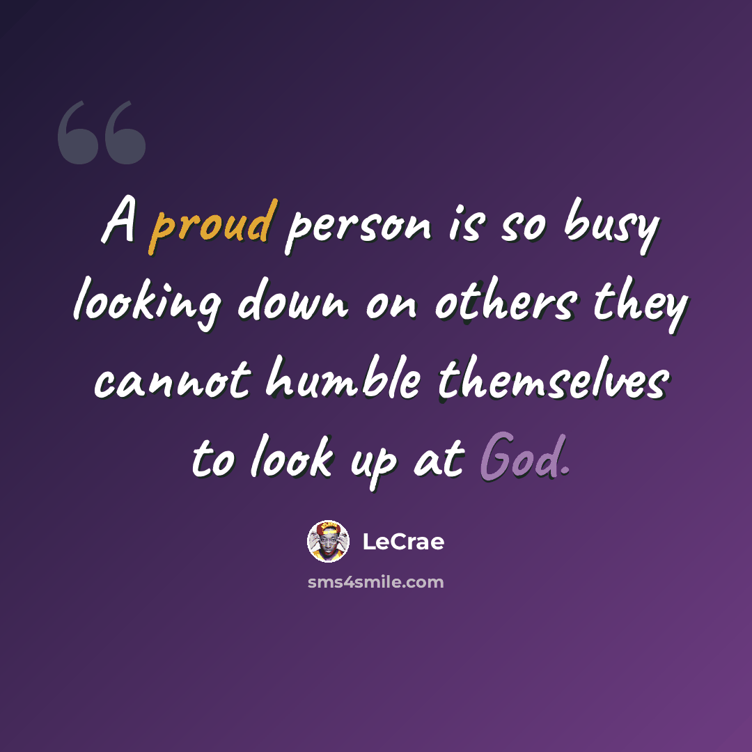 “A proud person is so busy looking down on others they cannot humble themselves to look up at God.” quote by LeCrae