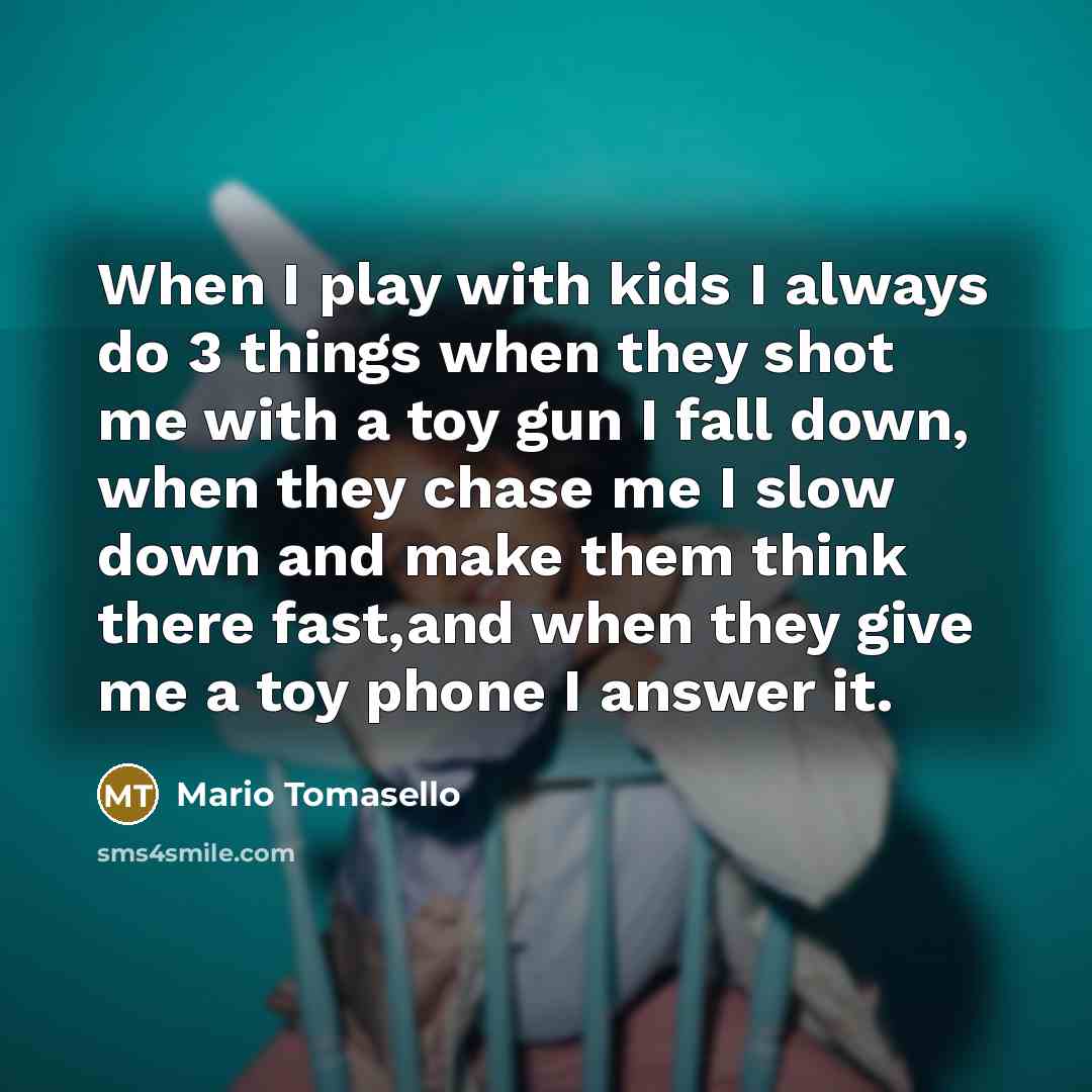 “When I play with kids I always do 3 things when they shot me with a toy gun I fall down, when they chase me I slow down and make them think there fast,and when they give me a toy phone I answer it.” quote by Mario Tomasello
