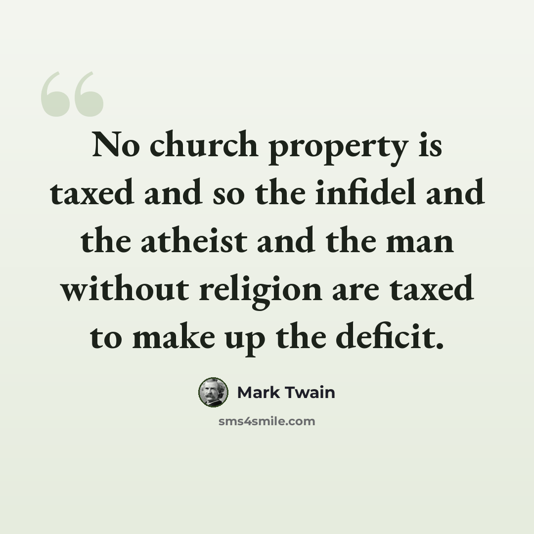 “No church property is taxed and so the infidel and the atheist and the man without religion are taxed to make up the deficit.” quote by Mark Twain