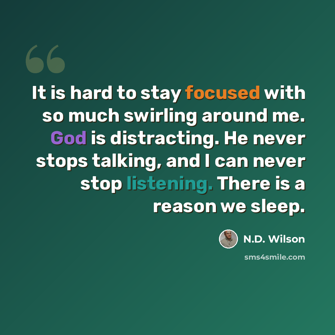 “It is hard to stay focused with so much swirling around me. God is distracting. He never stops talking, and I can never stop listening. There is a reason we sleep.” quote by N.D. Wilson