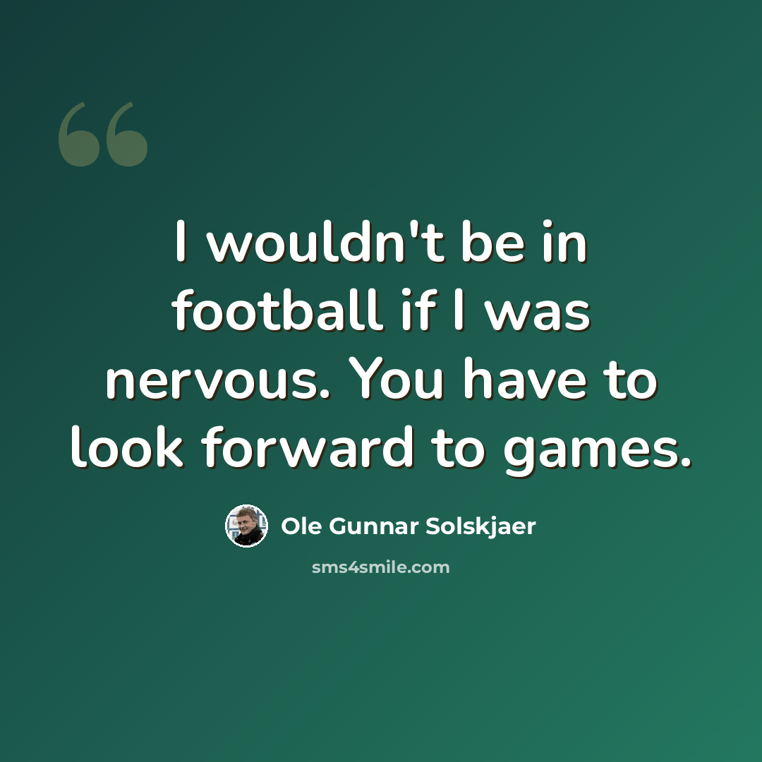 “I wouldn't be in football if I was nervous. You have to look forward to games.” quote by Ole Gunnar Solskjaer
