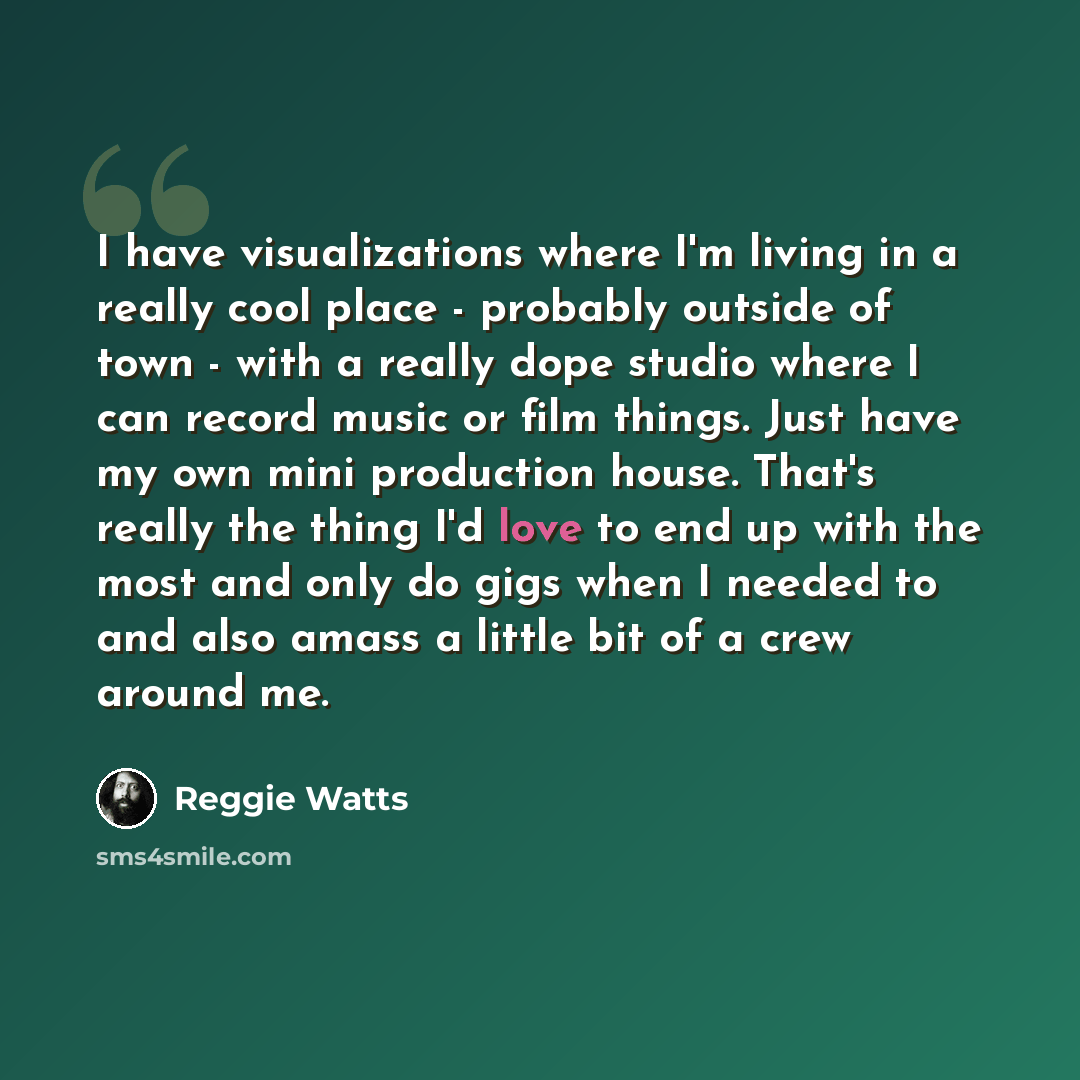 “I have visualizations where I'm living in a really cool place - probably outside of town - with a really dope studio where I can record music or film things. Just have my own mini production house. That's really the thing I'd love to end up with the most and only do gigs when I needed to and also…” quote by Reggie Watts
