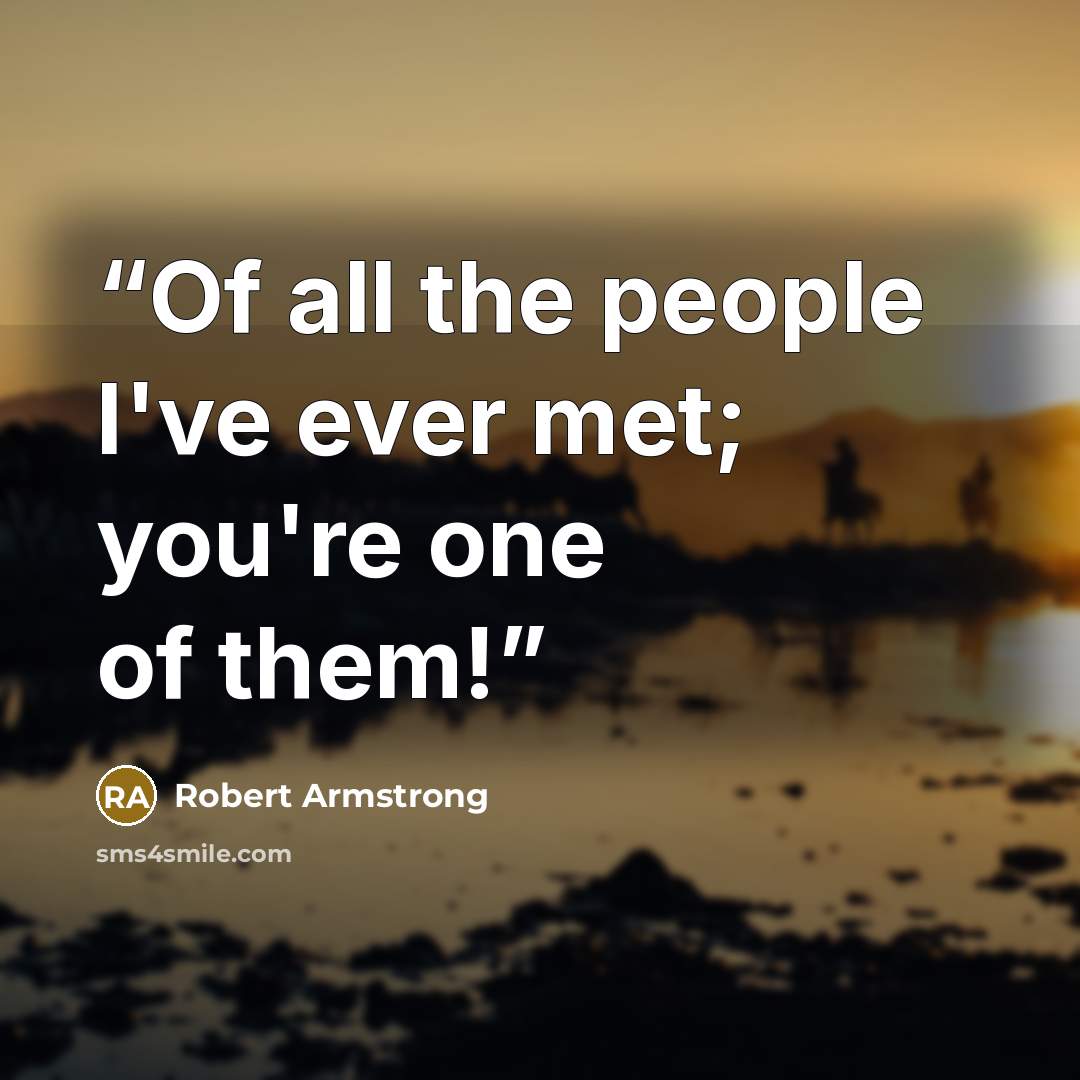 “Of all the people I've ever met; you're one of them!” quote by Robert Armstrong